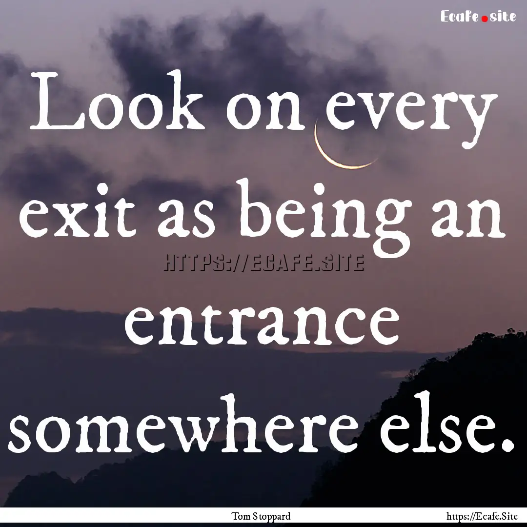 Look on every exit as being an entrance somewhere.... : Quote by Tom Stoppard