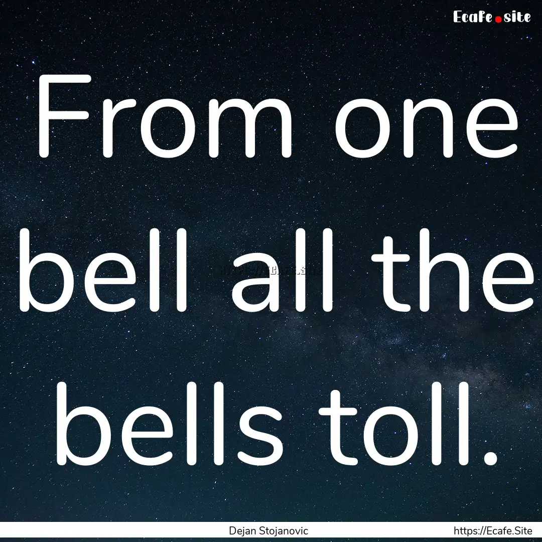 From one bell all the bells toll. : Quote by Dejan Stojanovic