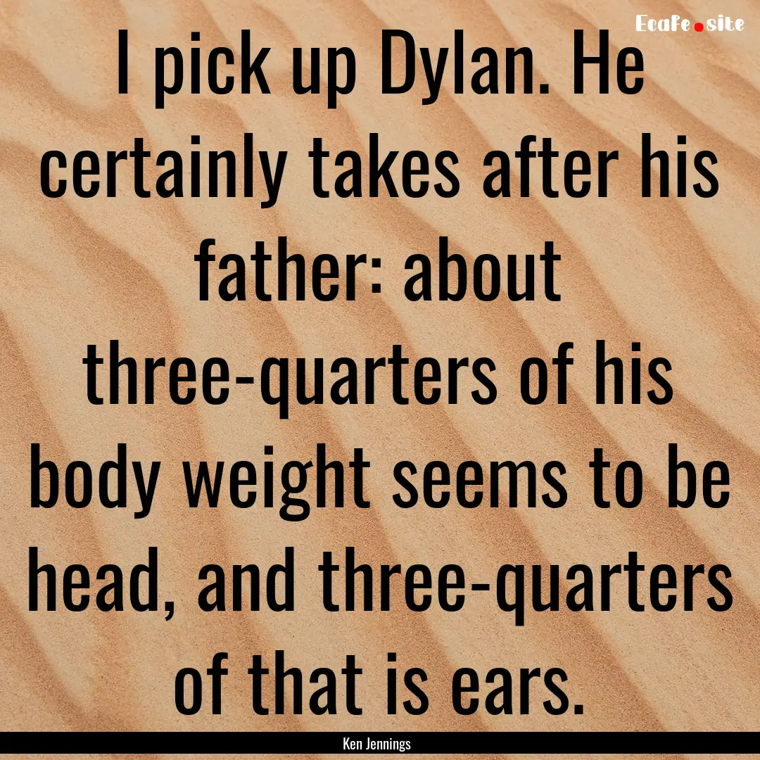 I pick up Dylan. He certainly takes after.... : Quote by Ken Jennings