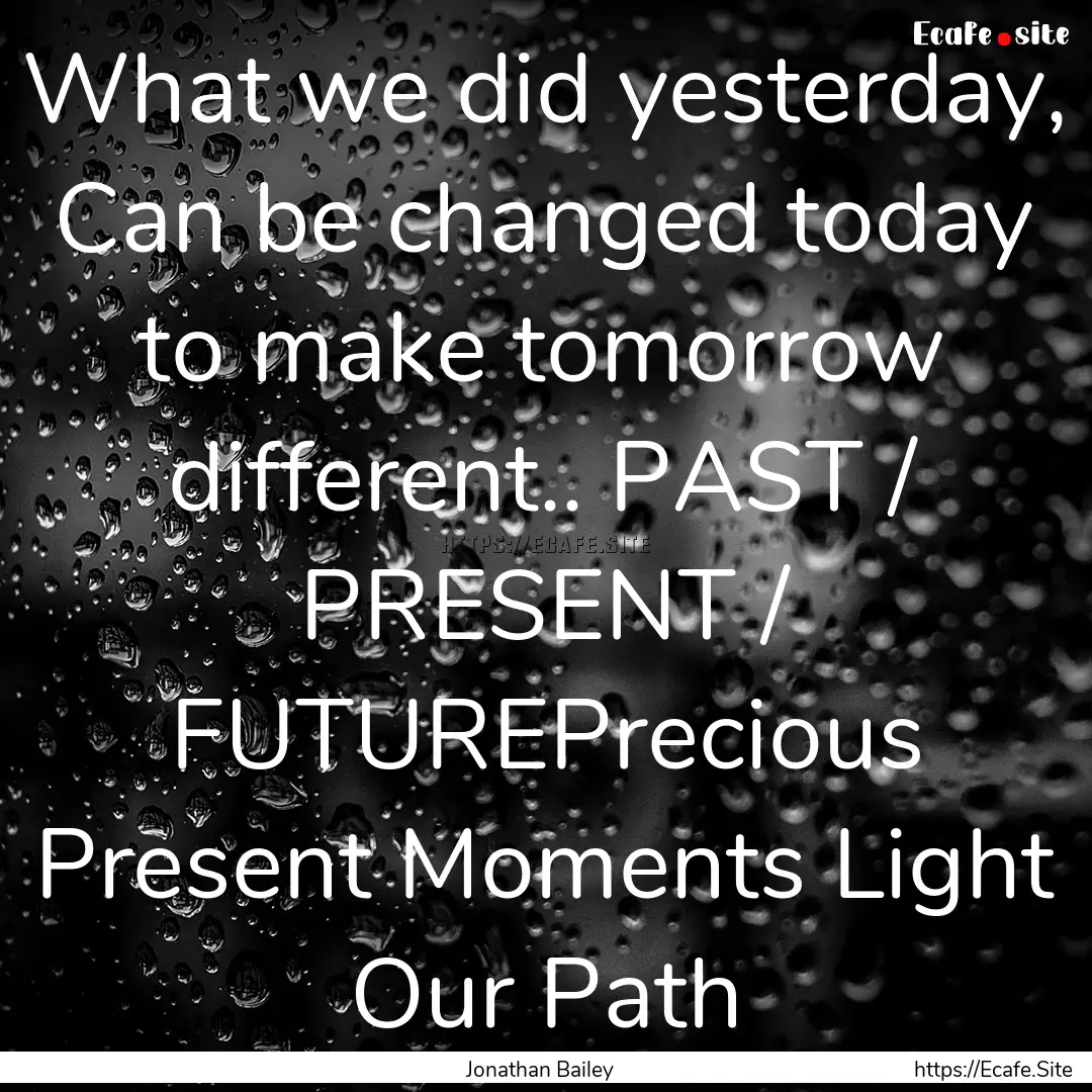 What we did yesterday, Can be changed today.... : Quote by Jonathan Bailey