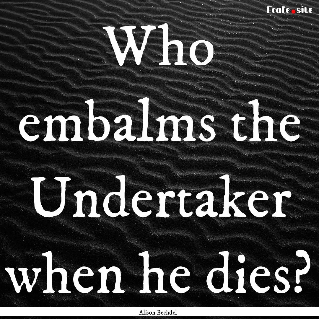 Who embalms the Undertaker when he dies? : Quote by Alison Bechdel