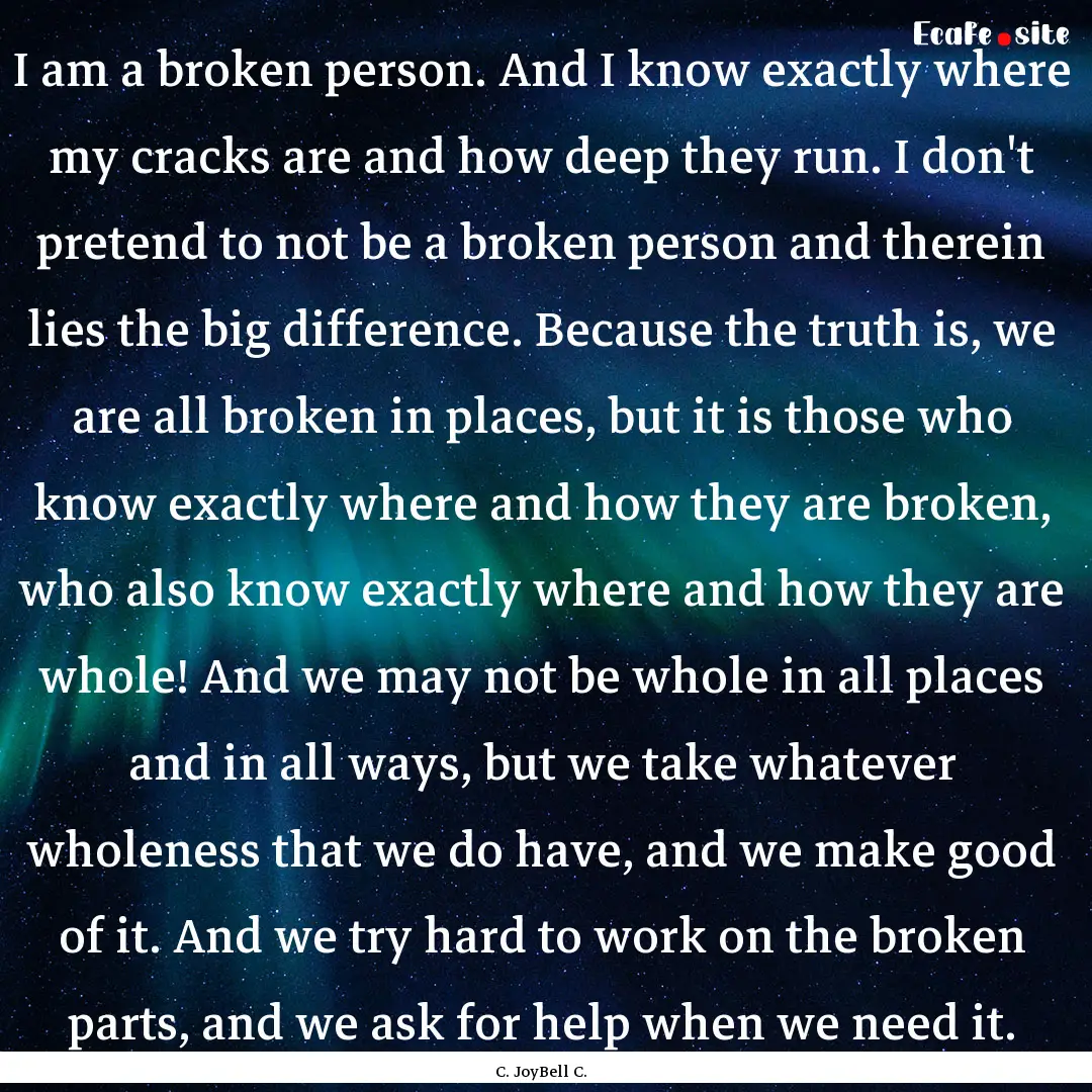 I am a broken person. And I know exactly.... : Quote by C. JoyBell C.