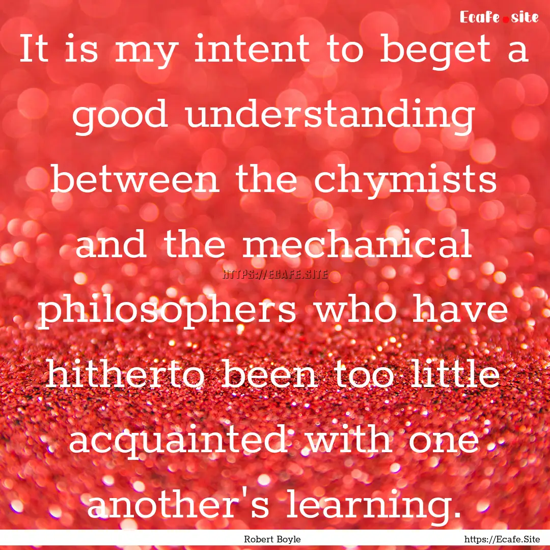 It is my intent to beget a good understanding.... : Quote by Robert Boyle