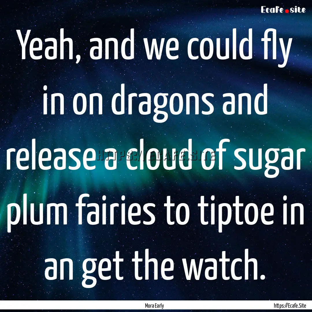 Yeah, and we could fly in on dragons and.... : Quote by Mora Early