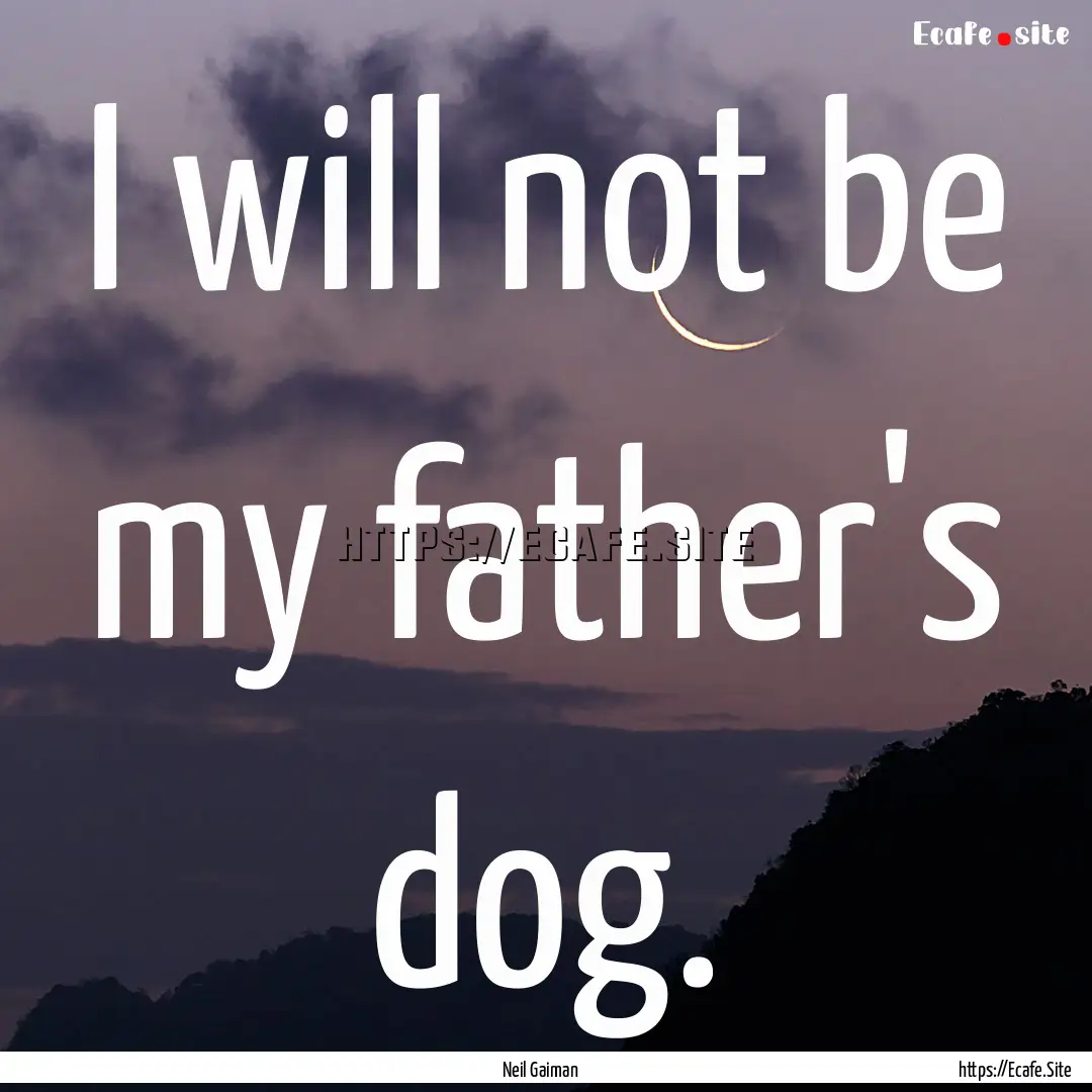 I will not be my father's dog. : Quote by Neil Gaiman