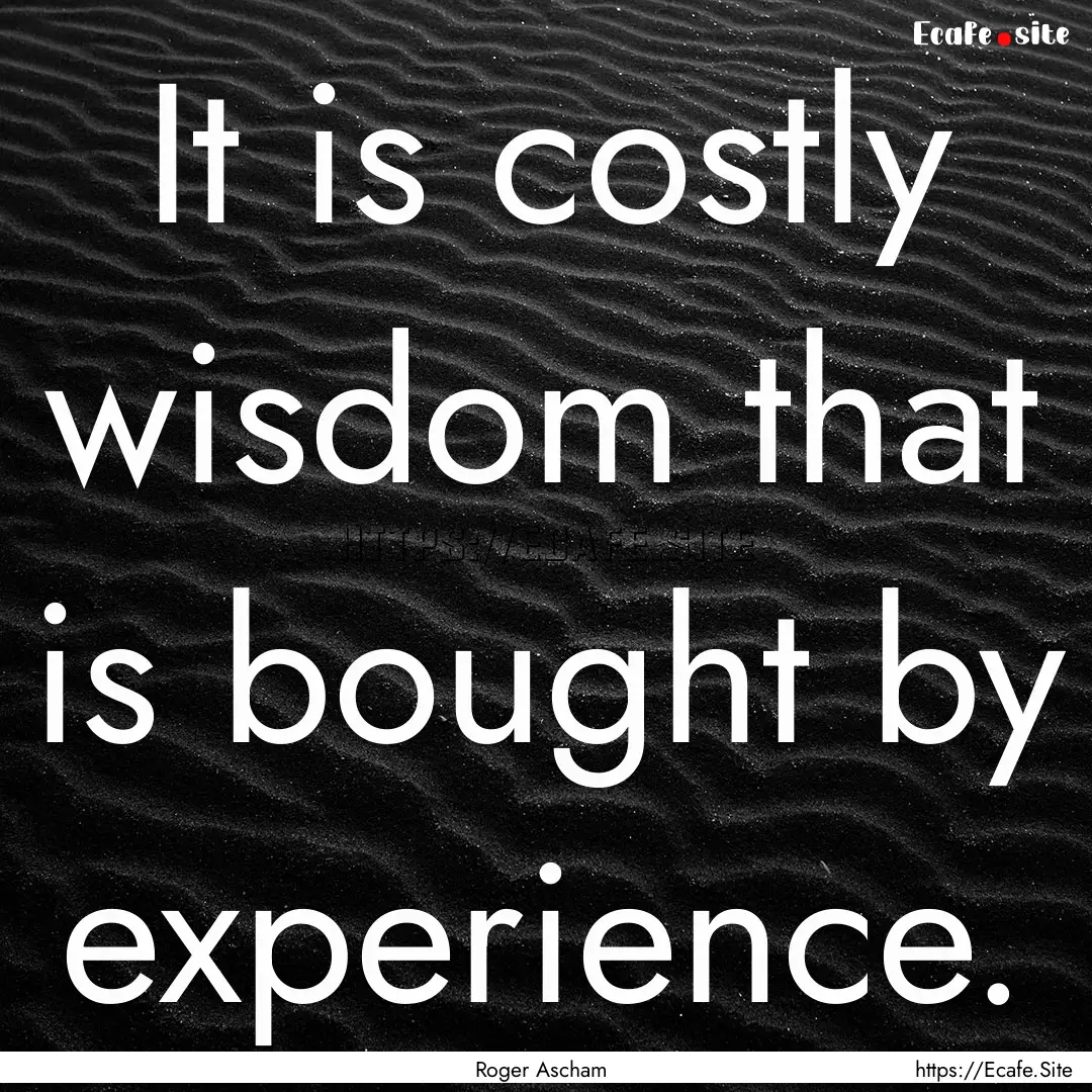 It is costly wisdom that is bought by experience..... : Quote by Roger Ascham