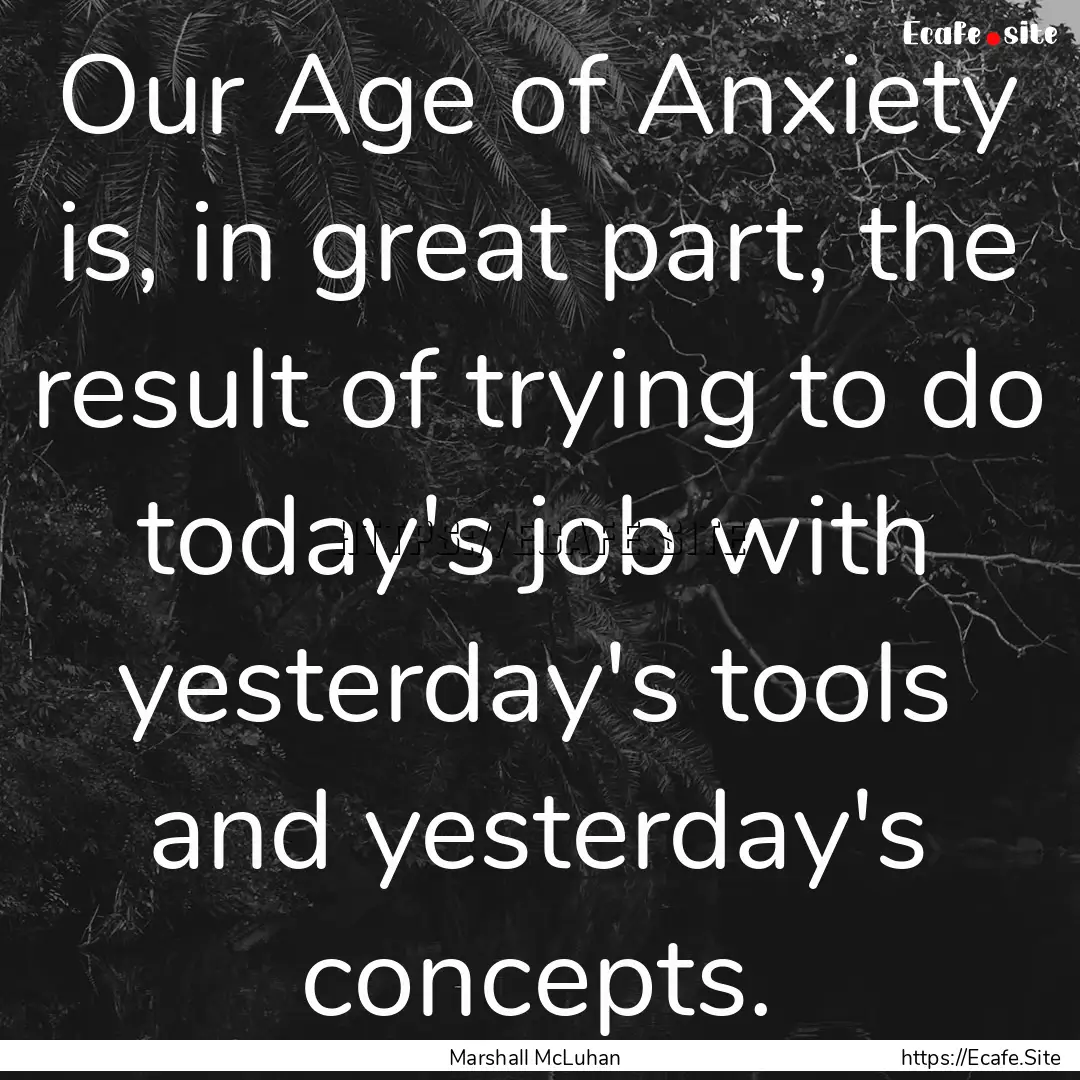 Our Age of Anxiety is, in great part, the.... : Quote by Marshall McLuhan