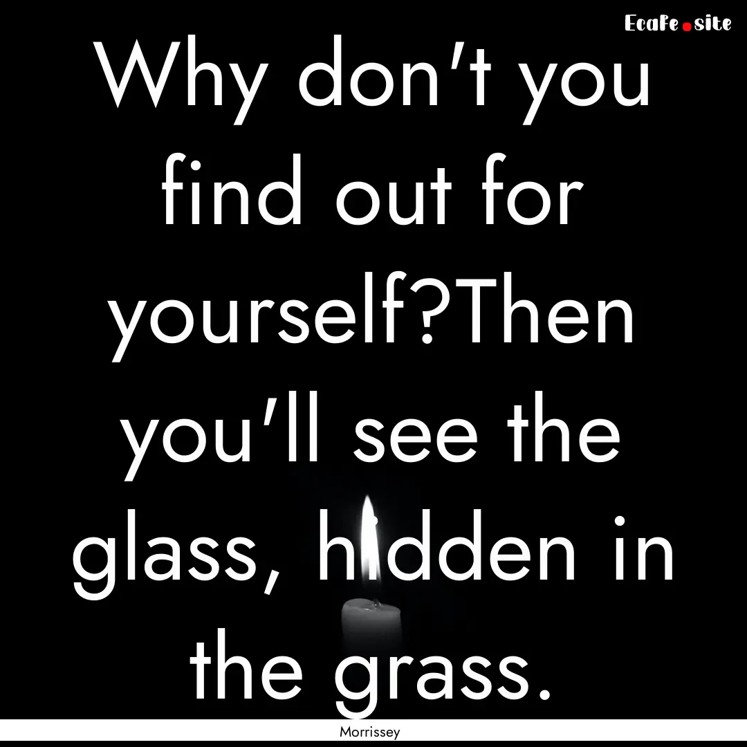 Why don't you find out for yourself?Then.... : Quote by Morrissey