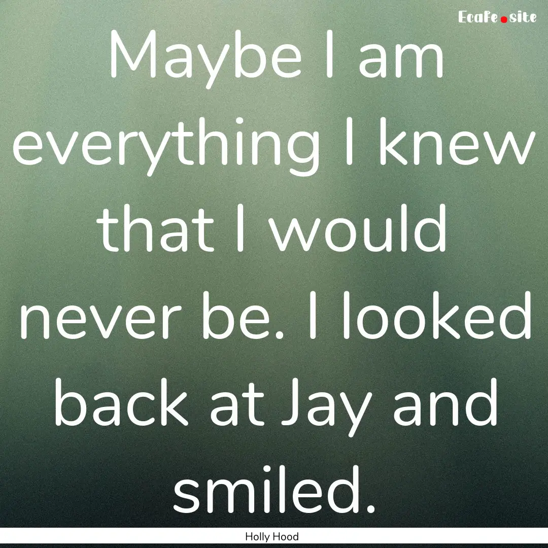 Maybe I am everything I knew that I would.... : Quote by Holly Hood