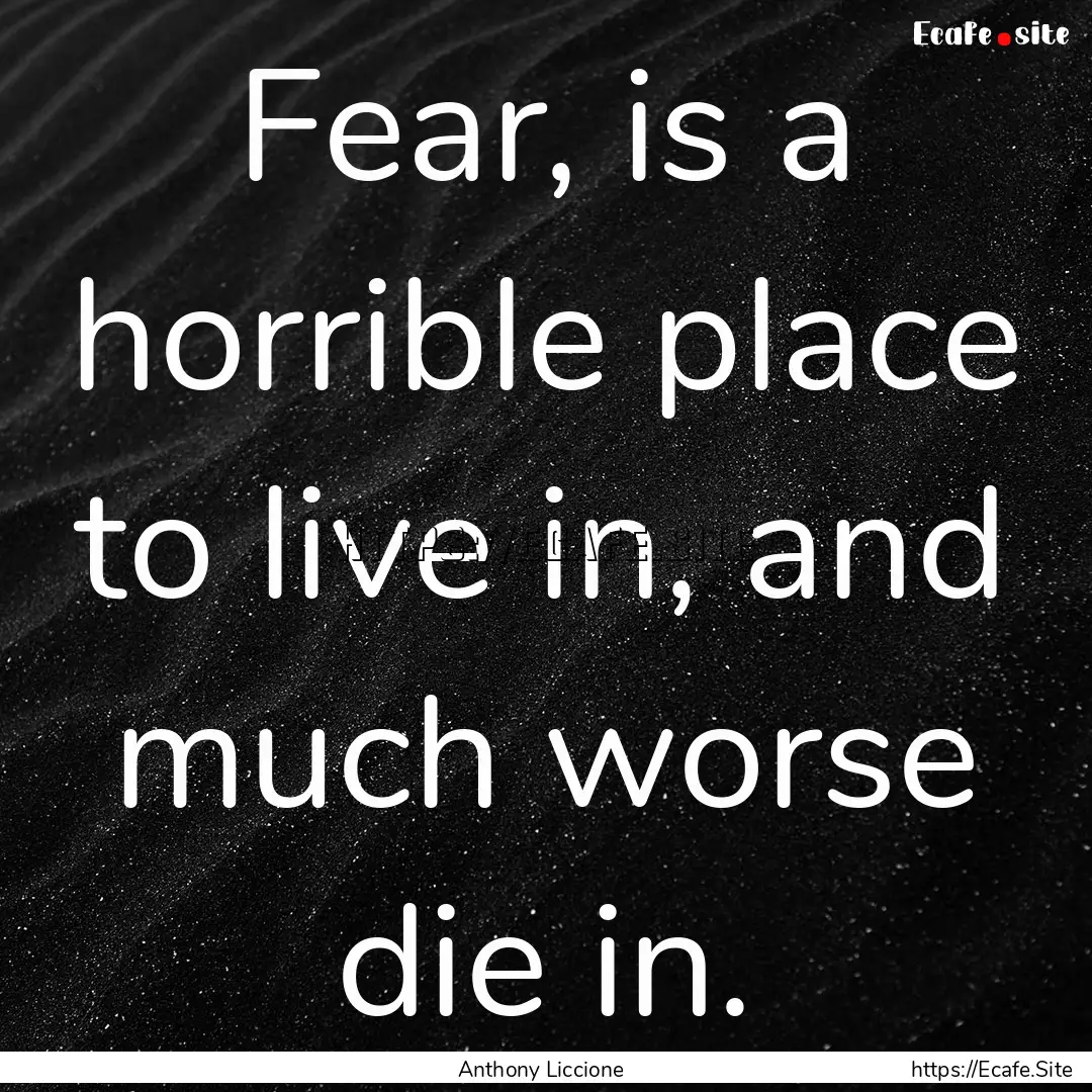 Fear, is a horrible place to live in, and.... : Quote by Anthony Liccione