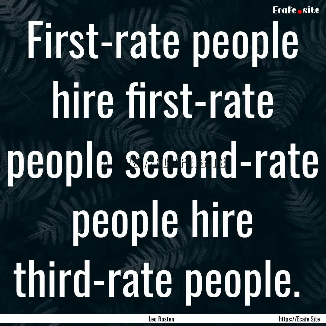 First-rate people hire first-rate people.... : Quote by Leo Rosten