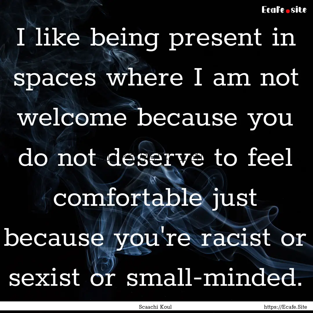 I like being present in spaces where I am.... : Quote by Scaachi Koul