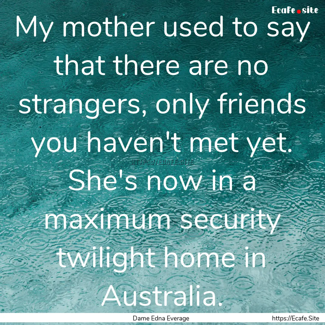 My mother used to say that there are no strangers,.... : Quote by Dame Edna Everage