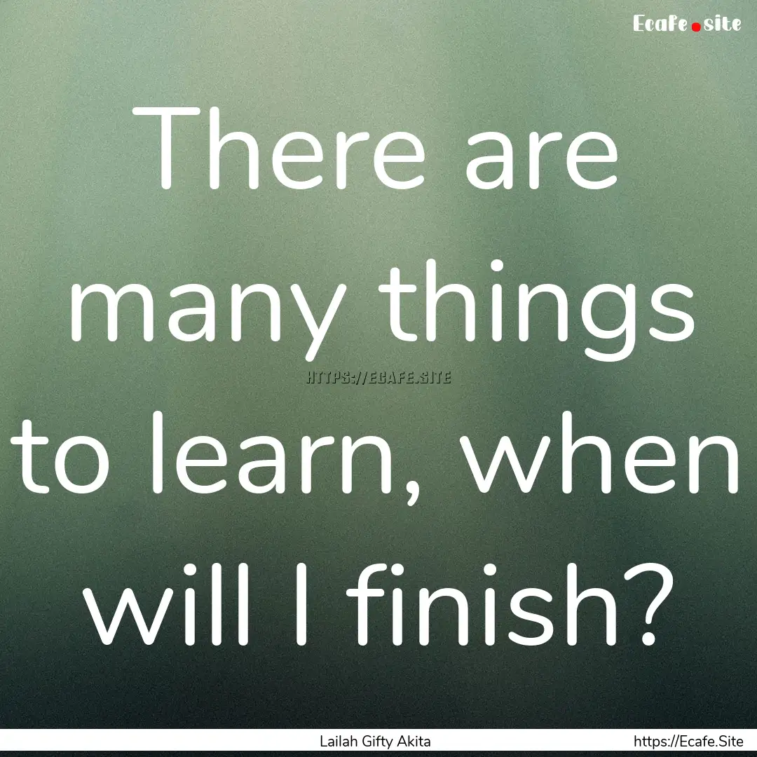 There are many things to learn, when will.... : Quote by Lailah Gifty Akita