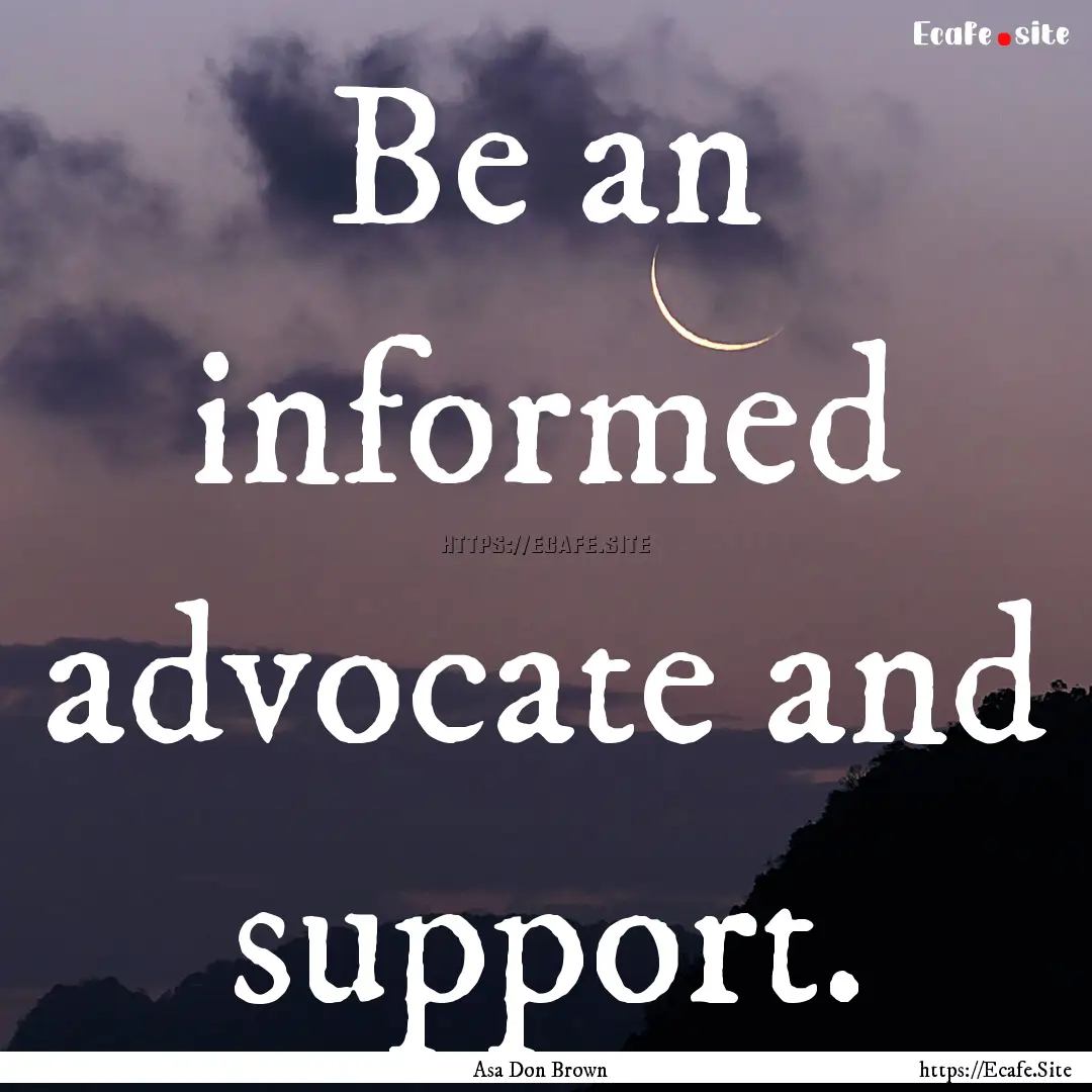 Be an informed advocate and support. : Quote by Asa Don Brown