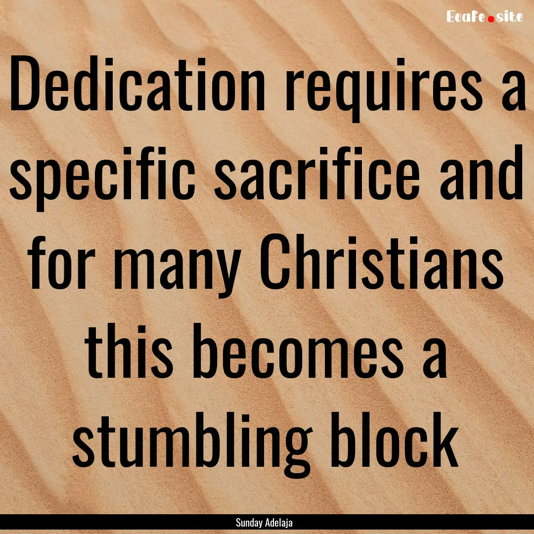 Dedication requires a specific sacrifice.... : Quote by Sunday Adelaja