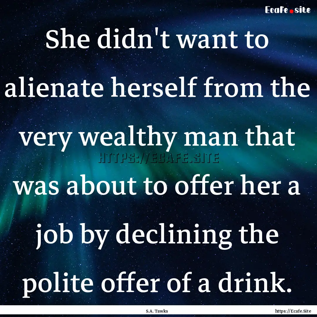 She didn't want to alienate herself from.... : Quote by S.A. Tawks