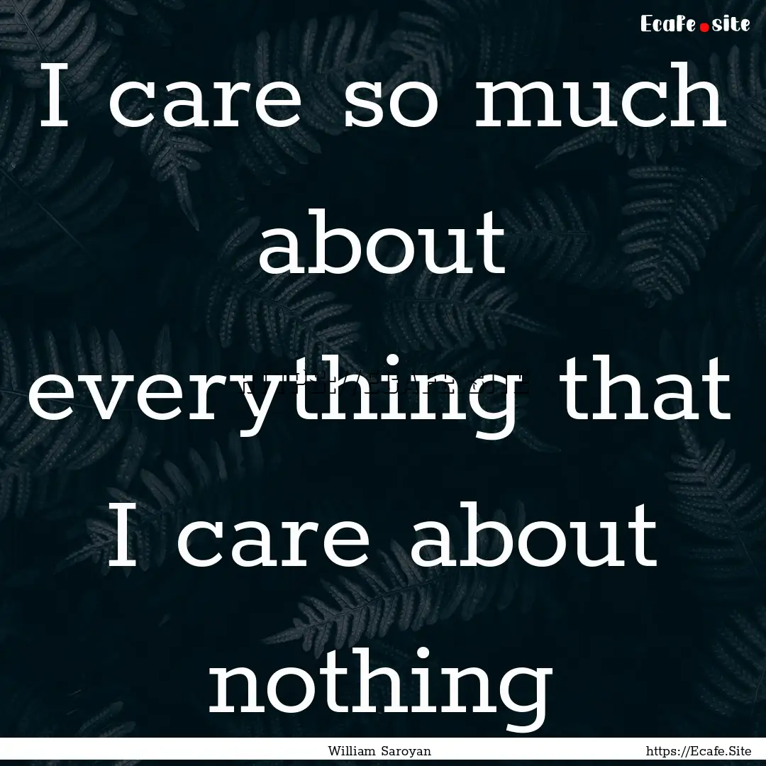 I care so much about everything that I care.... : Quote by William Saroyan