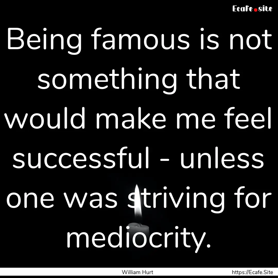 Being famous is not something that would.... : Quote by William Hurt