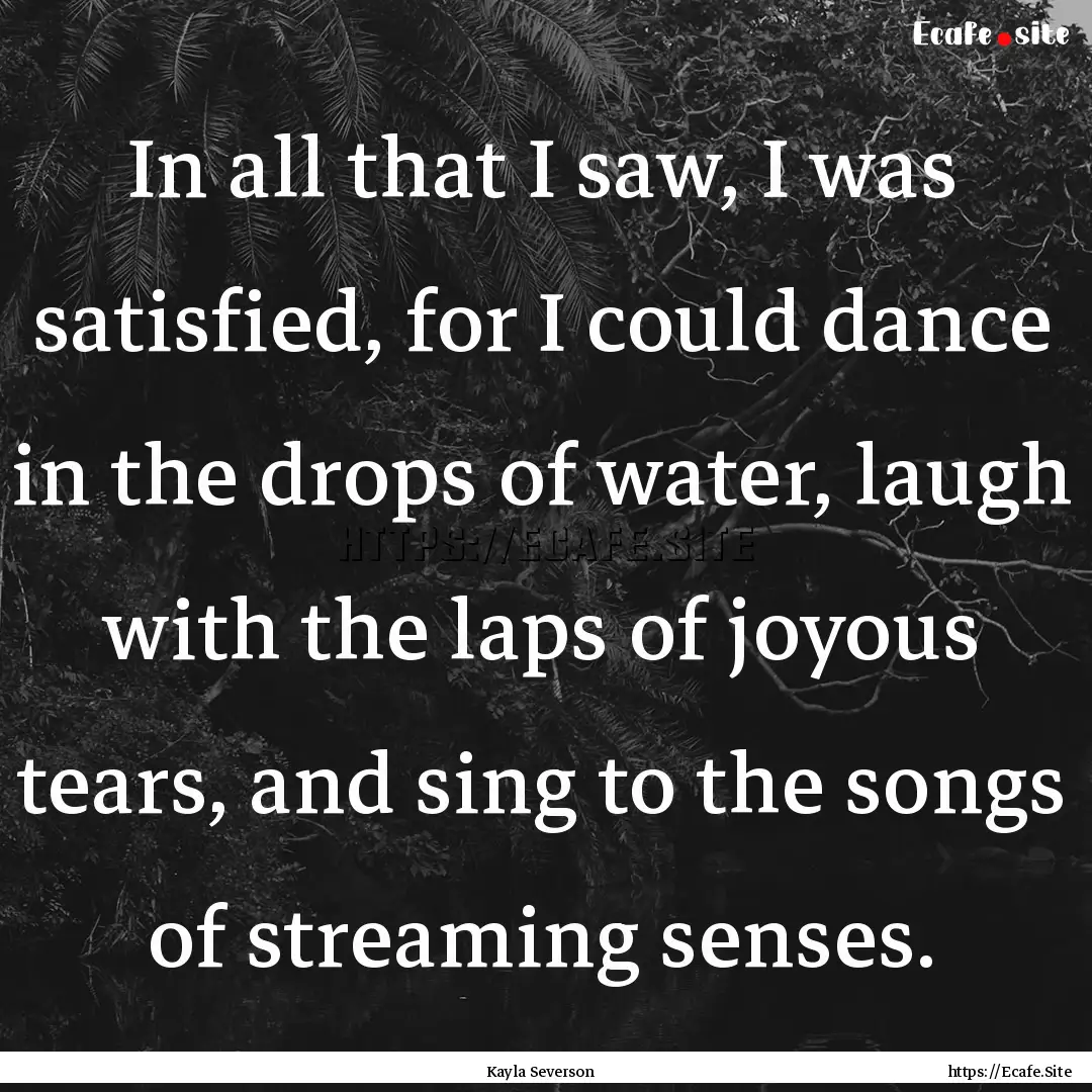 In all that I saw, I was satisfied, for I.... : Quote by Kayla Severson