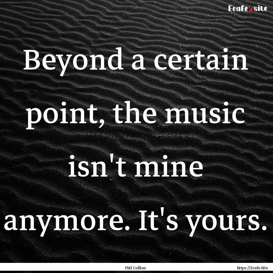 Beyond a certain point, the music isn't mine.... : Quote by Phil Collins