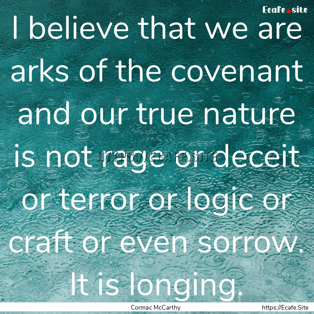 I believe that we are arks of the covenant.... : Quote by Cormac McCarthy