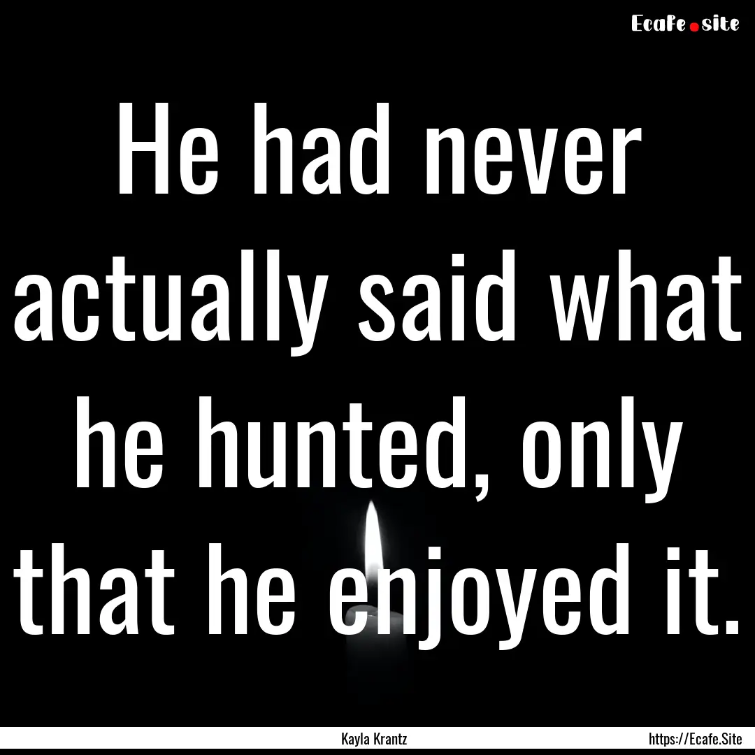 He had never actually said what he hunted,.... : Quote by Kayla Krantz