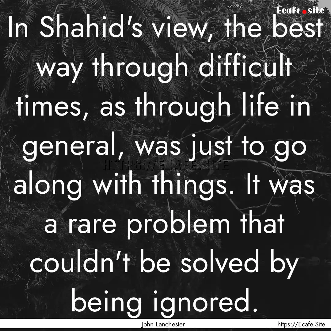 In Shahid's view, the best way through difficult.... : Quote by John Lanchester