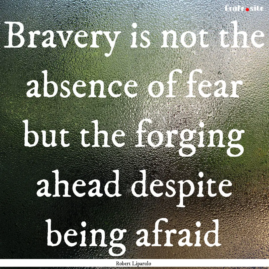 Bravery is not the absence of fear but the.... : Quote by Robert Liparulo