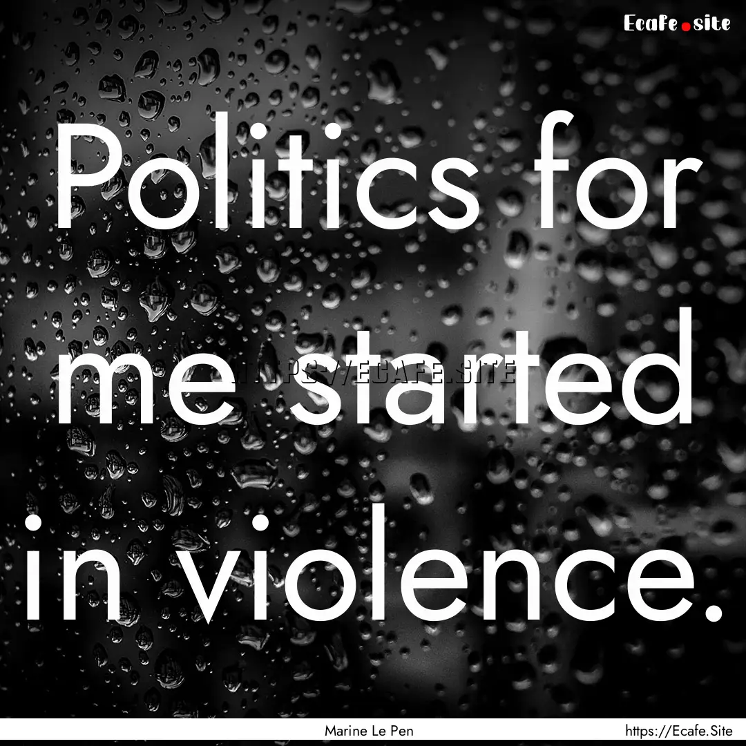 Politics for me started in violence. : Quote by Marine Le Pen