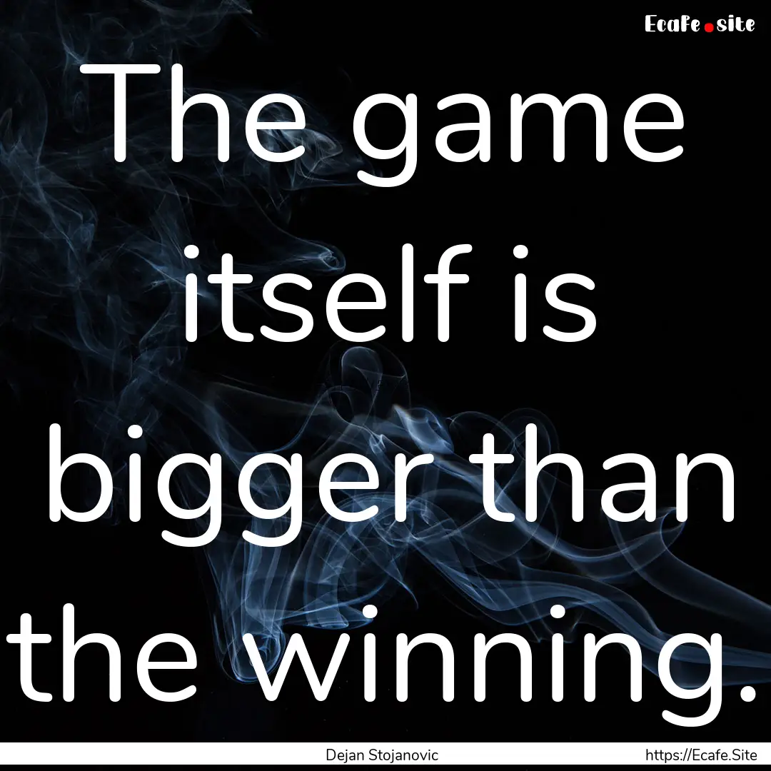 The game itself is bigger than the winning..... : Quote by Dejan Stojanovic