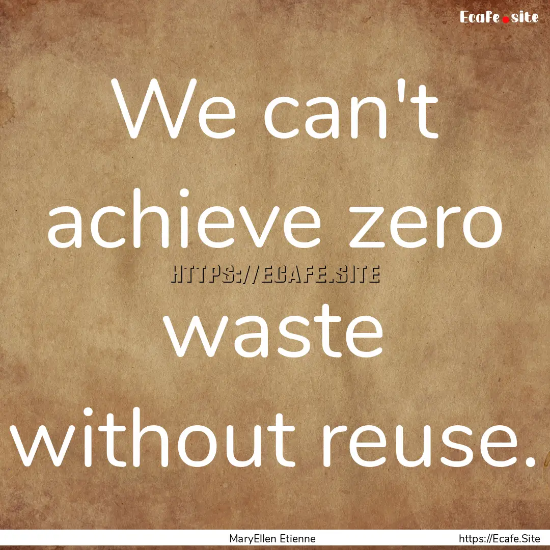 We can't achieve zero waste without reuse..... : Quote by MaryEllen Etienne