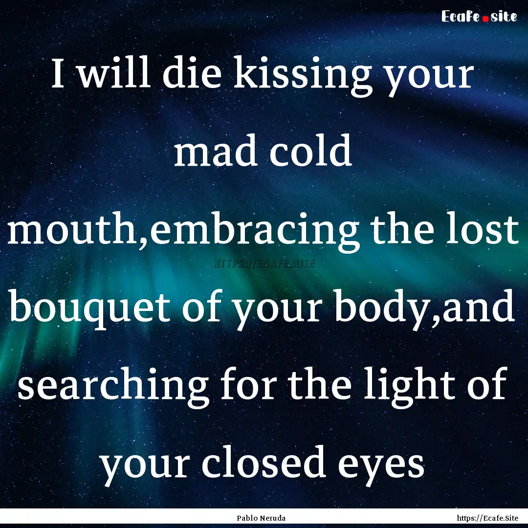 I will die kissing your mad cold mouth,embracing.... : Quote by Pablo Neruda