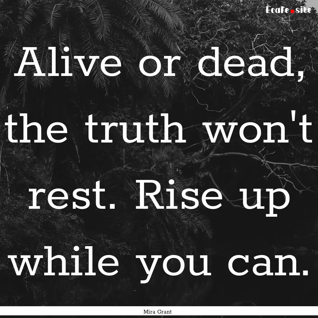 Alive or dead, the truth won't rest. Rise.... : Quote by Mira Grant