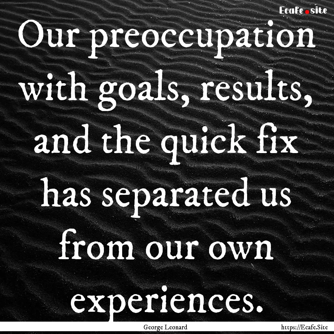 Our preoccupation with goals, results, and.... : Quote by George Leonard