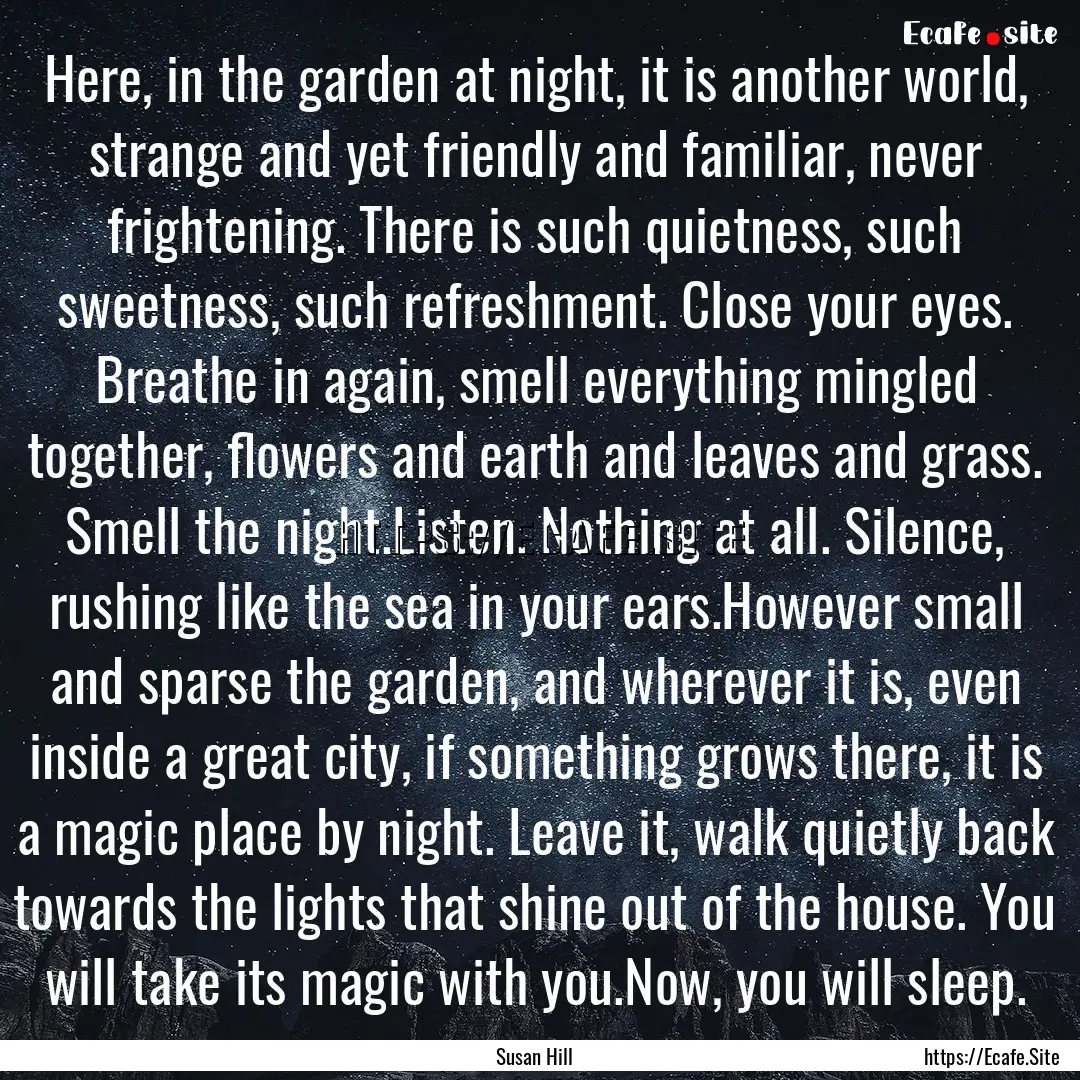 Here, in the garden at night, it is another.... : Quote by Susan Hill