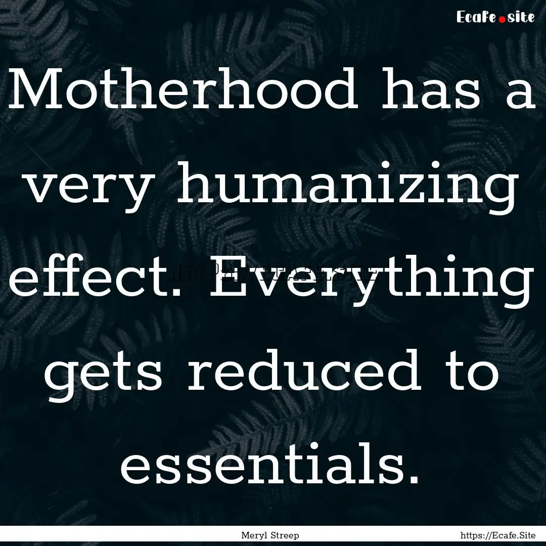 Motherhood has a very humanizing effect..... : Quote by Meryl Streep