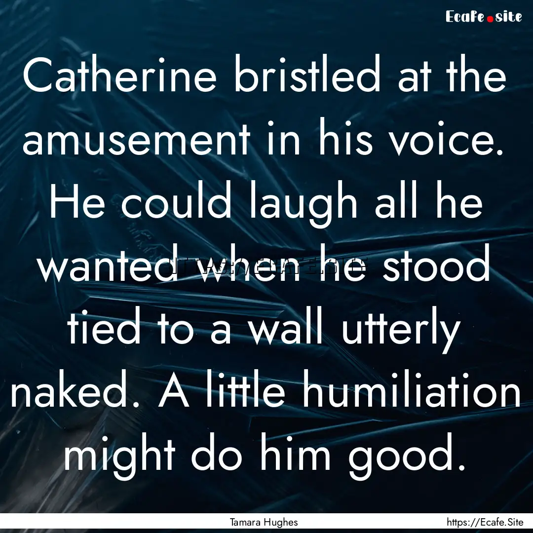 Catherine bristled at the amusement in his.... : Quote by Tamara Hughes