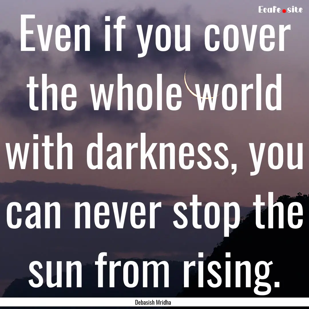 Even if you cover the whole world with darkness,.... : Quote by Debasish Mridha