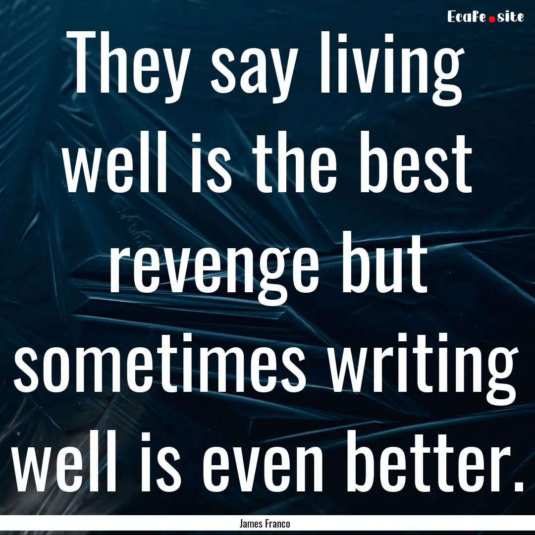 They say living well is the best revenge.... : Quote by James Franco