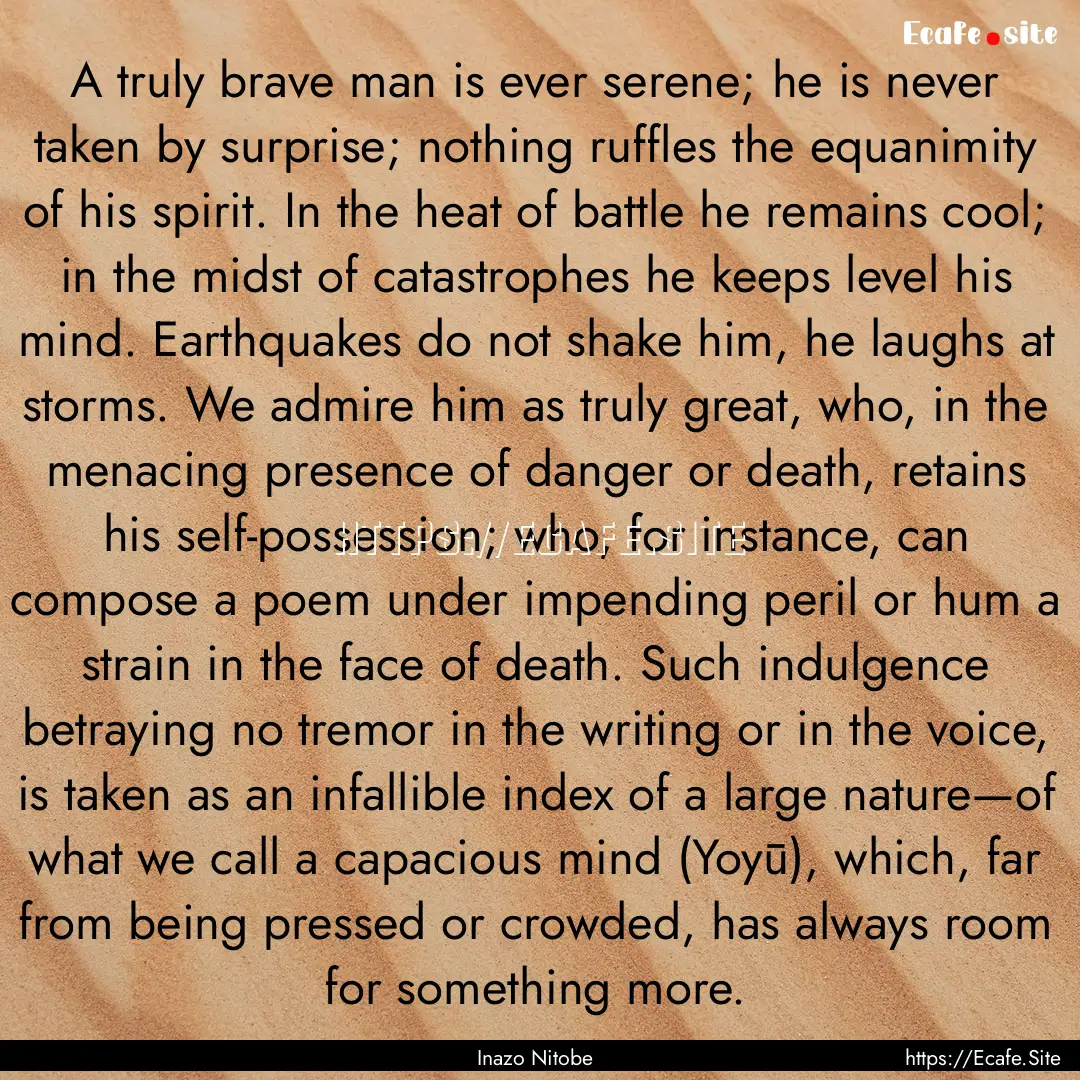 A truly brave man is ever serene; he is never.... : Quote by Inazo Nitobe