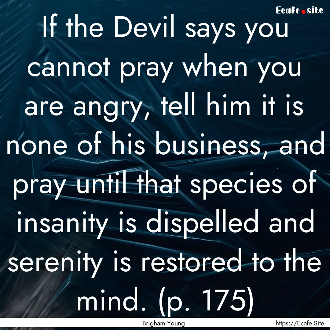 If the Devil says you cannot pray when you.... : Quote by Brigham Young