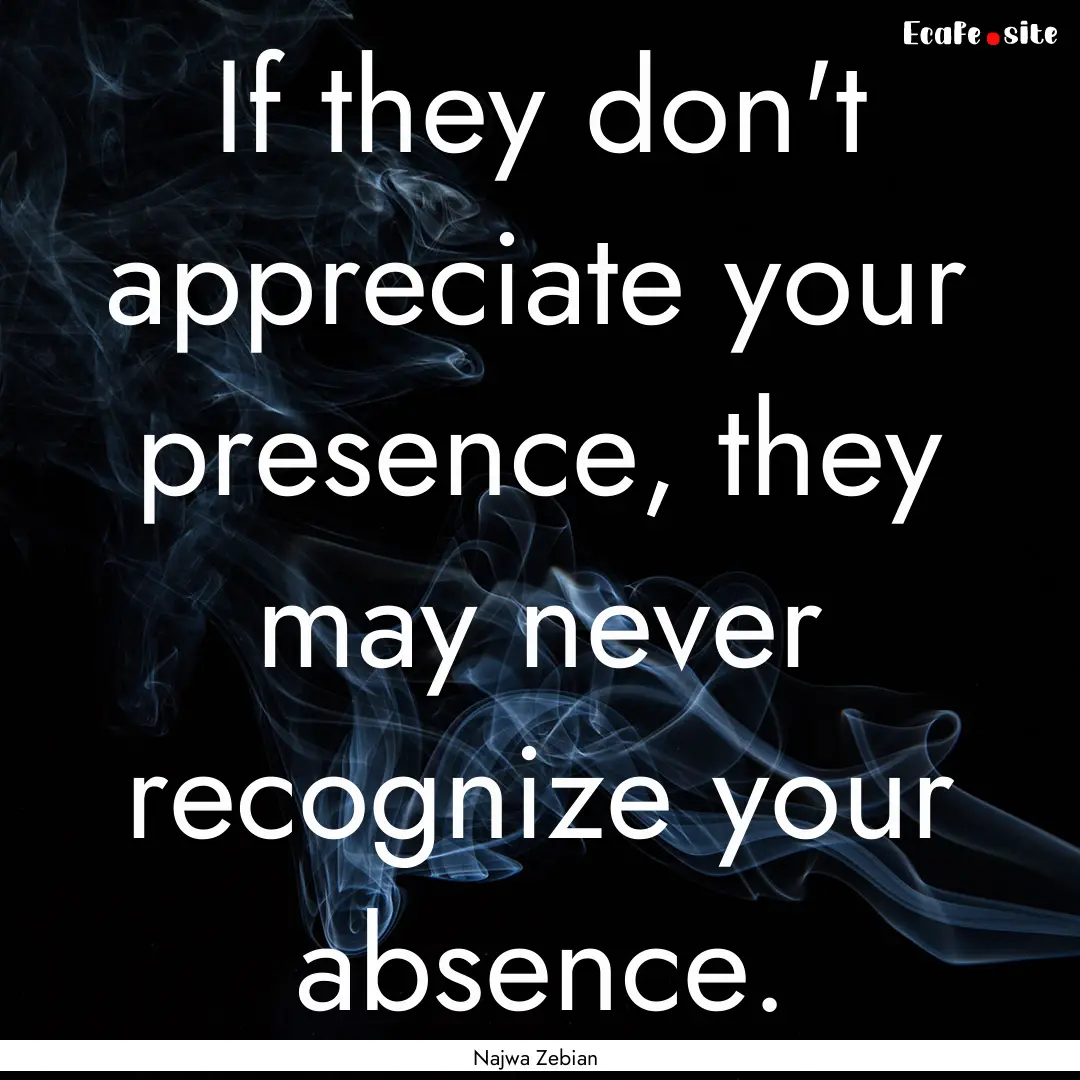 If they don't appreciate your presence, they.... : Quote by Najwa Zebian