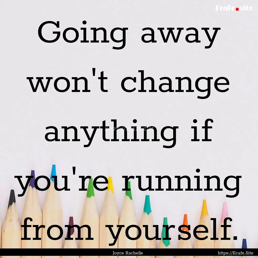 Going away won't change anything if you're.... : Quote by Joyce Rachelle