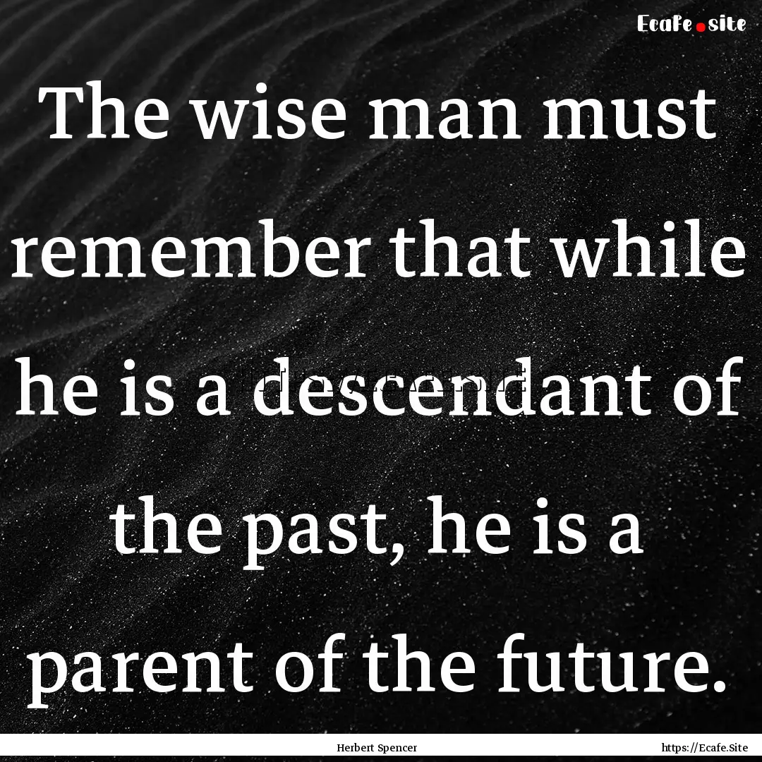 The wise man must remember that while he.... : Quote by Herbert Spencer