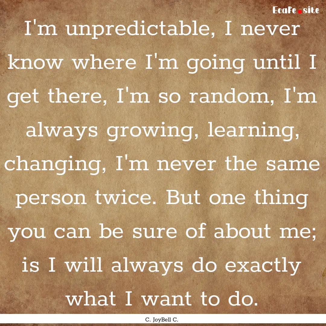 I'm unpredictable, I never know where I'm.... : Quote by C. JoyBell C.