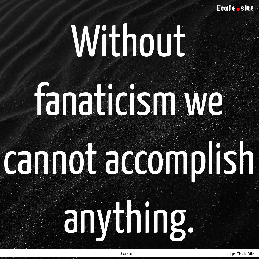 Without fanaticism we cannot accomplish anything..... : Quote by Eva Peron