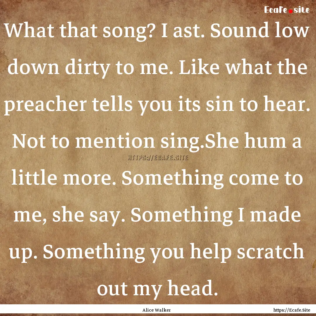 What that song? I ast. Sound low down dirty.... : Quote by Alice Walker