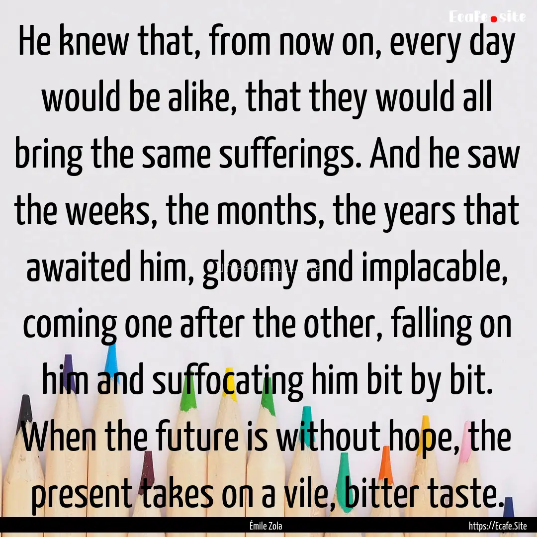 He knew that, from now on, every day would.... : Quote by Émile Zola