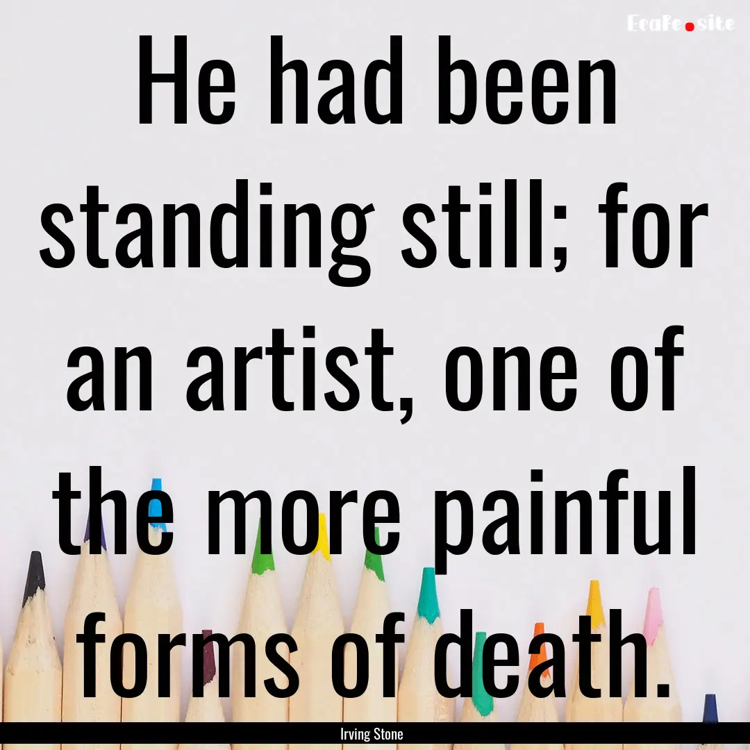 He had been standing still; for an artist,.... : Quote by Irving Stone